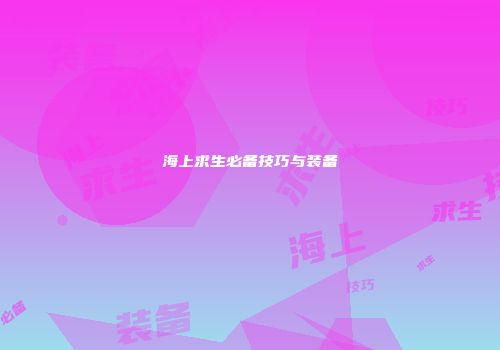 海上求生必备技巧与装备