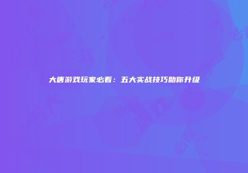 大唐游戏玩家必看：五大实战技巧助你升级