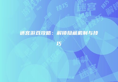 迷宫游戏攻略：解锁隐藏机制与技巧