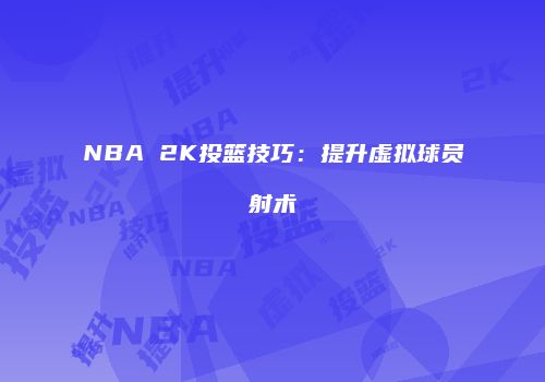 NBA 2K投篮技巧：提升虚拟球员射术