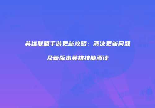 英雄联盟手游更新攻略：解决更新问题及新版本英雄技能解读