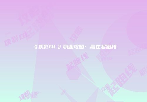 《侠影OL》职业攻略：赢在起跑线