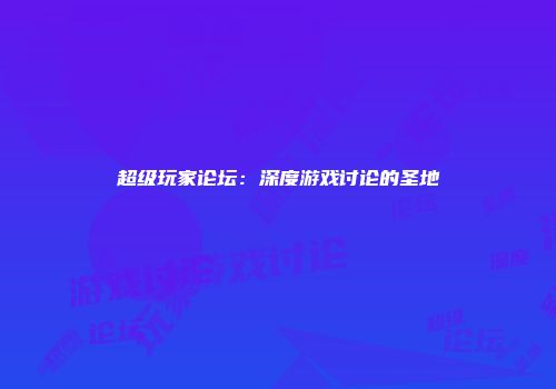 超级玩家论坛:深度游戏讨论的圣地