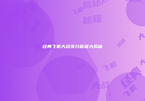 经典飞机大战涨分秘籍大揭秘