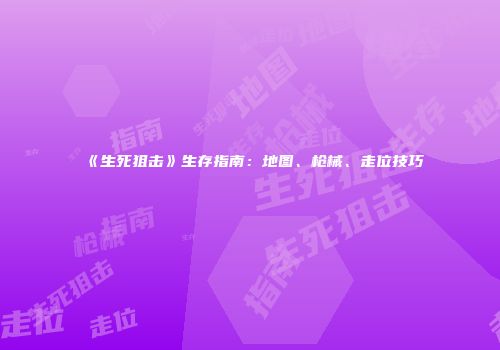 《生死狙击》生存指南：地图、枪械、走位技巧