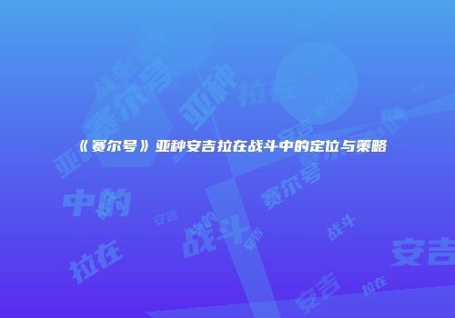 《赛尔号》亚种安吉拉在战斗中的定位与策略