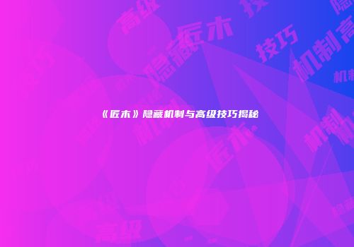 《匠木》隐藏机制与高级技巧揭秘