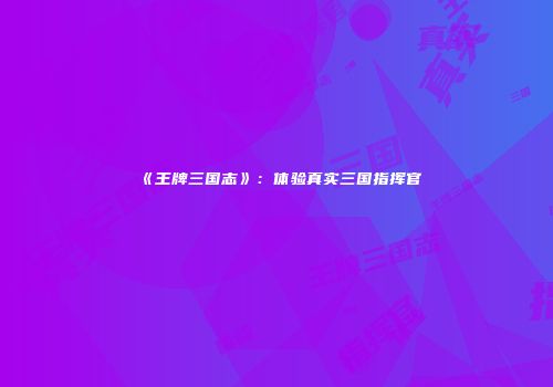 《王牌三国志》：体验真实三国指挥官