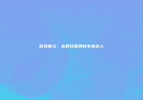 游戏育儿：从疯狂保姆到专业达人