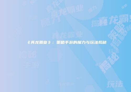 《真龙霸业》:策略手游的魔力与玩法揭秘
