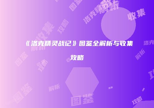 《洛克精灵战记》图鉴全解析与收集攻略