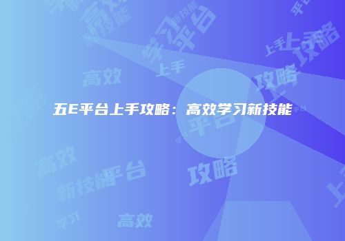 五E平台上手攻略：高效学习新技能