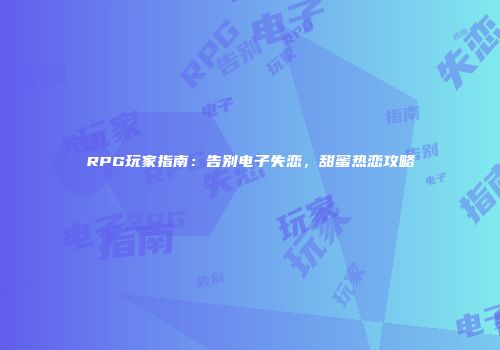 RPG玩家指南：告别电子失恋，甜蜜热恋攻略
