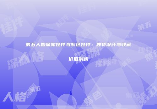 第五人格深渊挂件与紫色挂件：独特设计与收藏价值解析