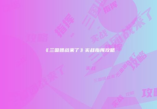 《三国团战来了》实战指挥攻略