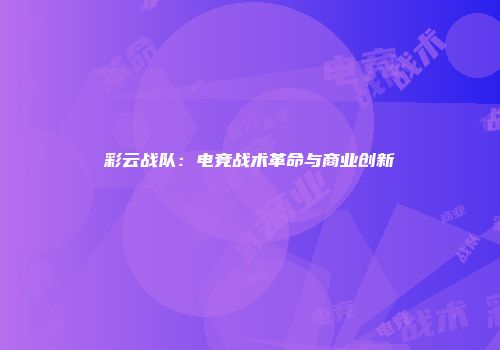 彩云战队：电竞战术革命与商业创新