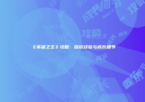 《英雄之王》攻略：踩坑经验与成长细节
