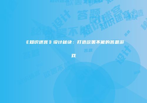 《知识迷宫》设计秘诀：打造欲罢不能的答题游戏