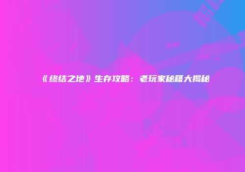 《终结之地》生存攻略:老玩家秘籍大揭秘