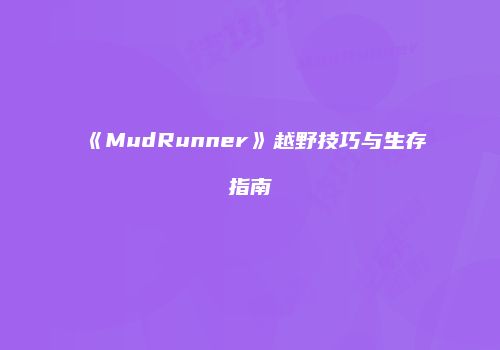 《MudRunner》越野技巧与生存指南