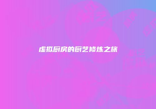 虚拟厨房的厨艺修炼之旅