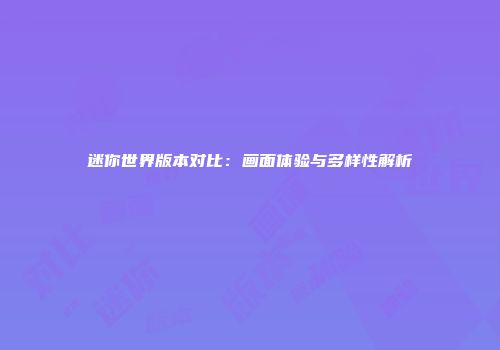 迷你世界版本对比：画面体验与多样性解析