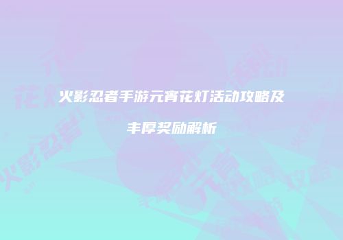 火影忍者手游元宵花灯活动攻略及丰厚奖励解析