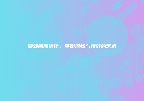 游戏画面优化：平衡流畅与特效的艺术