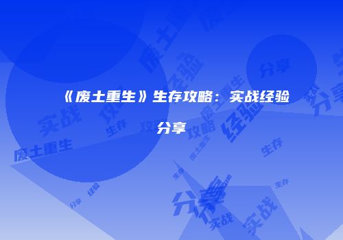 《废土重生》生存攻略：实战经验分享