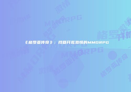 《格罗亚传奇》：找回开荒激情的MMORPG