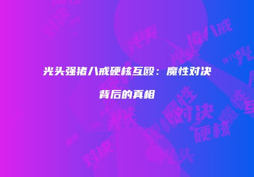 光头强猪八戒硬核互殴：魔性对决背后的真相