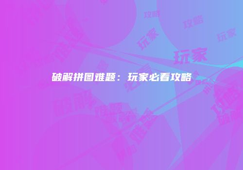 破解拼图难题：玩家必看攻略