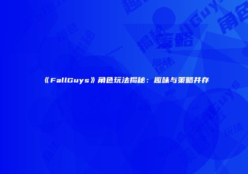 《FallGuys》角色玩法揭秘：趣味与策略并存