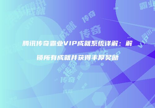 腾讯传奇霸业VIP成就系统详解：解锁所有成就并获得丰厚奖励