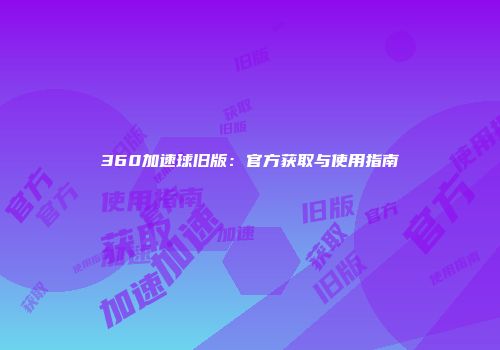 360加速球旧版：官方获取与使用指南