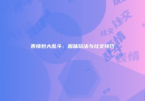 表情包大乱斗:趣味玩法与社交技巧