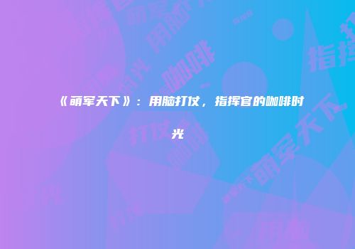 《萌军天下》：用脑打仗，指挥官的咖啡时光