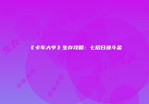 《卡车大亨》生存攻略：七招日进斗金