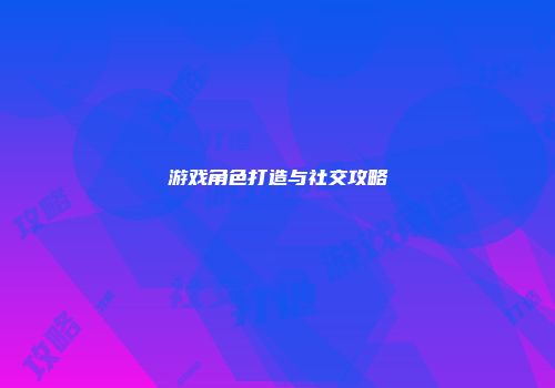 游戏角色打造与社交攻略