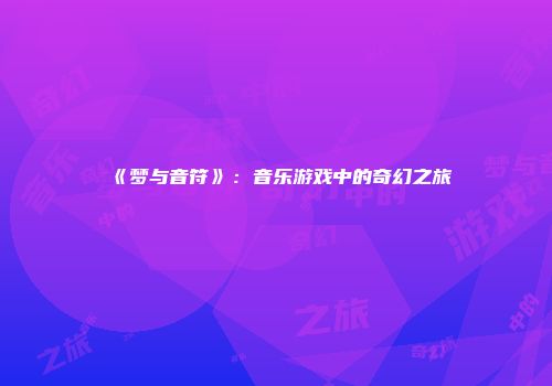 《梦与音符》：音乐游戏中的奇幻之旅