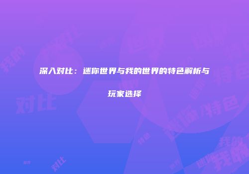 深入对比:迷你世界与我的世界的特色解析与玩家选择