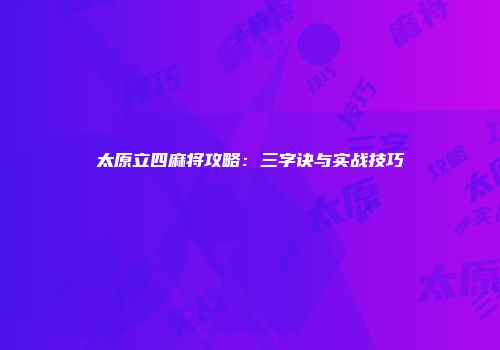 太原立四麻将攻略：三字诀与实战技巧