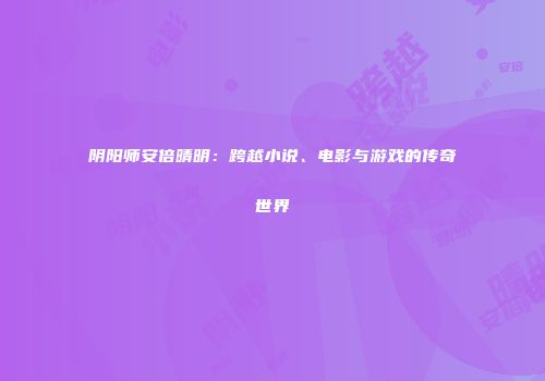 阴阳师安倍晴明：跨越小说、电影与游戏的传奇世界