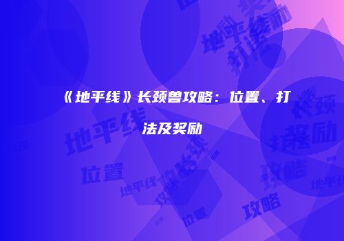 《地平线》长颈兽攻略：位置、打法及奖励