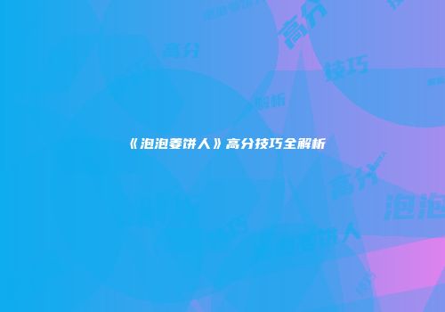《泡泡姜饼人》高分技巧全解析