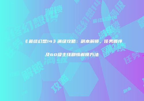 《最终幻想14》满级攻略：副本解锁、任务顺序及60级主线剧情解锁方法