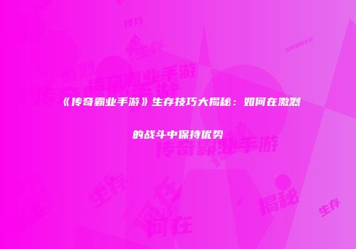 《传奇霸业手游》生存技巧大揭秘：如何在激烈的战斗中保持优势