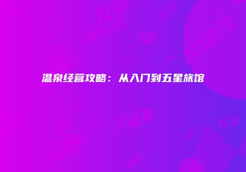 温泉经营攻略：从入门到五星旅馆