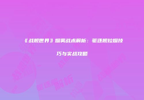 《战舰世界》烟雾战术解析：驱逐舰拉烟技巧与实战攻略
