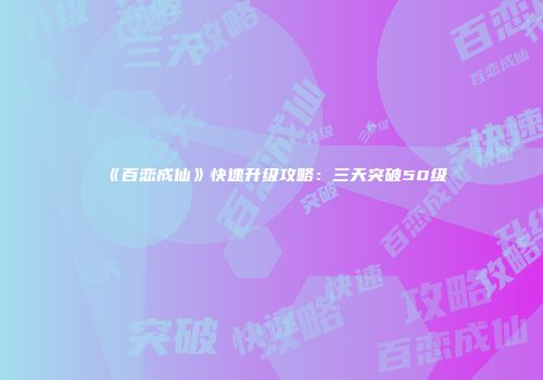 《百恋成仙》快速升级攻略：三天突破50级